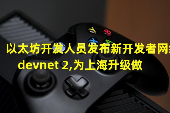 以太坊开发人员发布新开发者网络devnet 2,为上海升级做准备