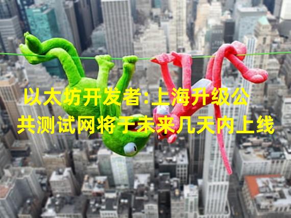 以太坊开发者:上海升级公共测试网将于未来几天内上线