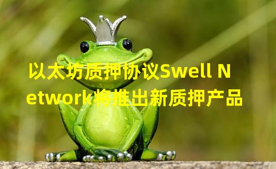 以太坊质押协议Swell Network将推出新质押产品