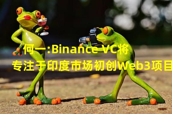 何一:Binance VC将专注于印度市场初创Web3项目