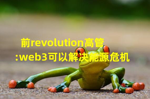 前revolution高管:web3可以解决能源危机