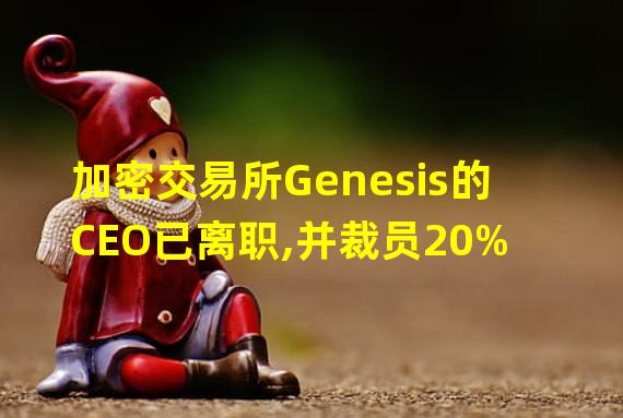 加密交易所Genesis的CEO已离职,并裁员20%