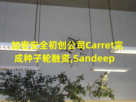 加密安全初创公司Carret完成种子轮融资,Sandeep Nailwa参投