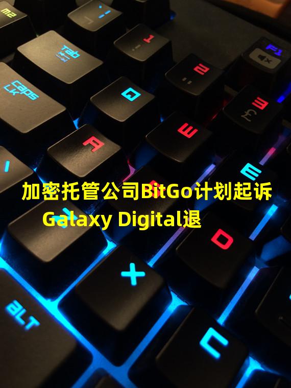 加密托管公司BitGo计划起诉Galaxy Digital退出收购协议,并寻求1亿美元赔偿