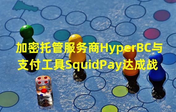 加密托管服务商HyperBC与支付工具SquidPay达成战略合作