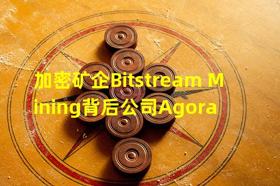 加密矿企Bitstream Mining背后公司Agora Digital Holdings取消1.27 亿美元IPO计划