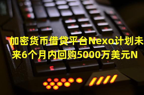 加密货币借贷平台Nexo计划未来6个月内回购5000万美元NEXO代币