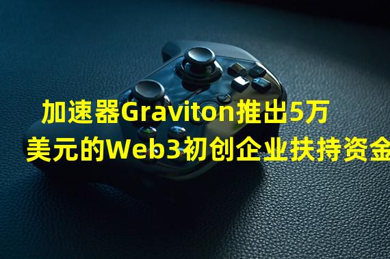 加速器Graviton推出5万美元的Web3初创企业扶持资金
