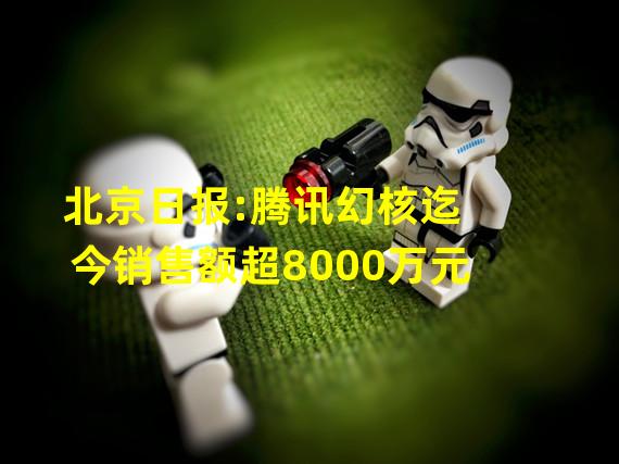 北京日报:腾讯幻核迄今销售额超8000万元