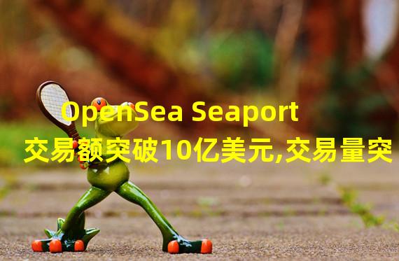 OpenSea Seaport交易额突破10亿美元,交易量突破300万笔