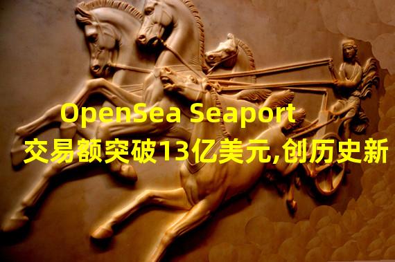 OpenSea Seaport交易额突破13亿美元,创历史新高