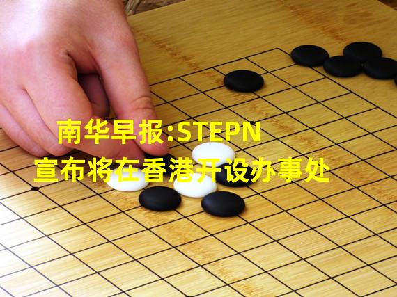 南华早报:STEPN宣布将在香港开设办事处
