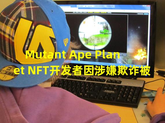 Mutant Ape Planet NFT开发者因涉嫌欺诈被捕