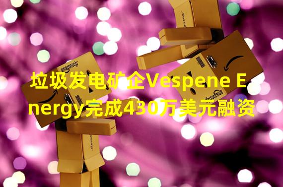 垃圾发电矿企Vespene Energy完成430万美元融资