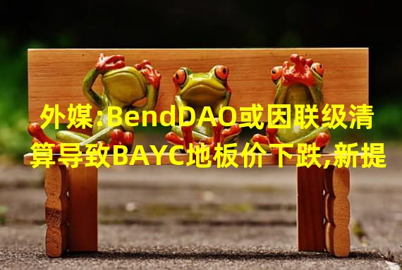外媒:BendDAO或因联级清算导致BAYC地板价下跌,新提案或存风险