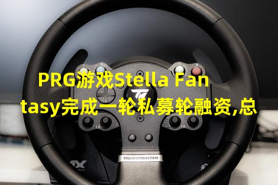 PRG游戏Stella Fantasy完成一轮私募轮融资,总融资额达到600万美元