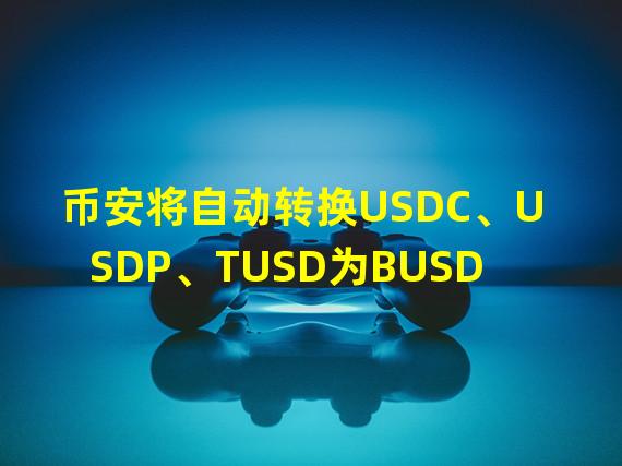 币安将自动转换USDC、USDP、TUSD为BUSD