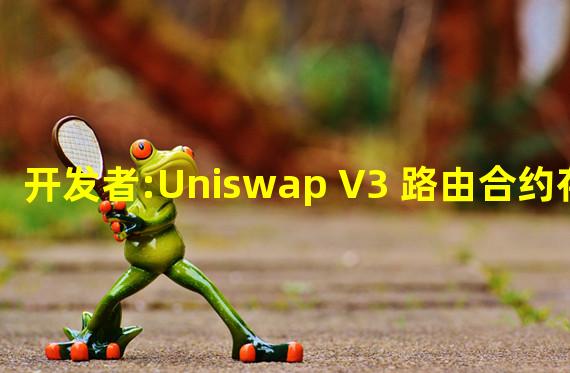 开发者:Uniswap V3 路由合约存在 bug