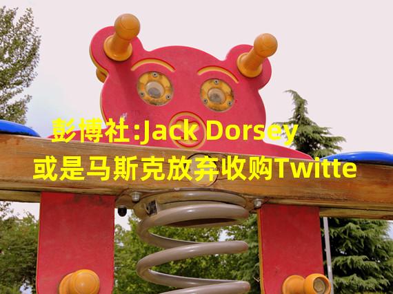 彭博社:Jack Dorsey或是马斯克放弃收购Twitter的“一个原因”