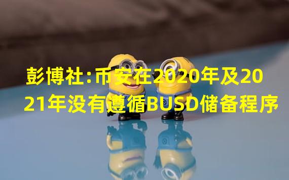 彭博社:币安在2020年及2021年没有遵循BUSD储备程序