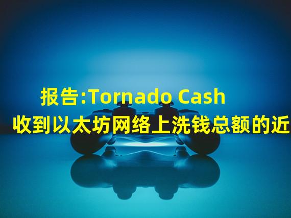 报告:Tornado Cash收到以太坊网络上洗钱总额的近75%