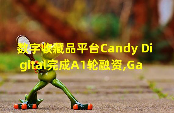 数字收藏品平台Candy Digital完成A1轮融资,Galaxy和Consen Sys Mesh领投