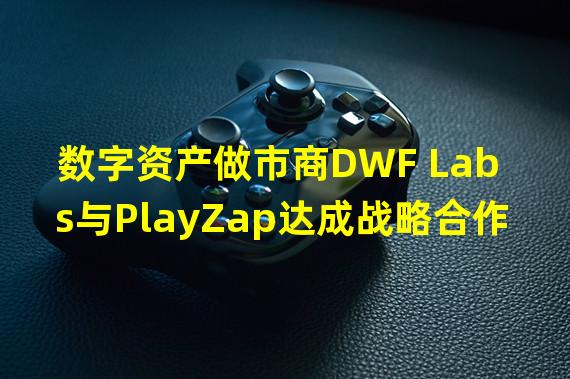 数字资产做市商DWF Labs与PlayZap达成战略合作