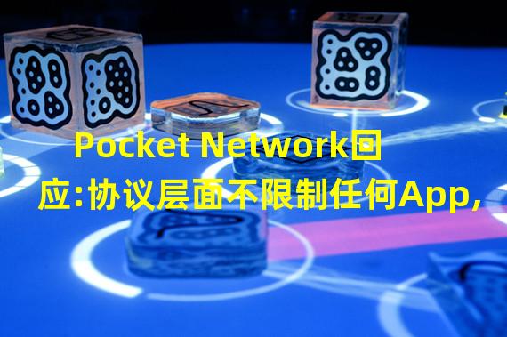 Pocket Network回应:协议层面不限制任何App,未来开发者可拥有自己的数据访问通道