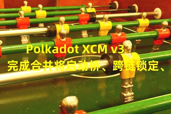 Polkadot XCM v3完成合并将启动桥、跨链锁定、NFT等功能