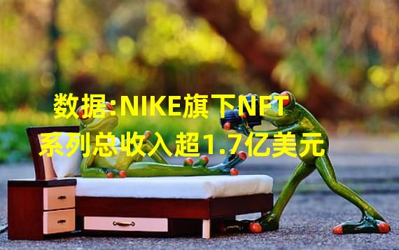 数据:NIKE旗下NFT系列总收入超1.7亿美元