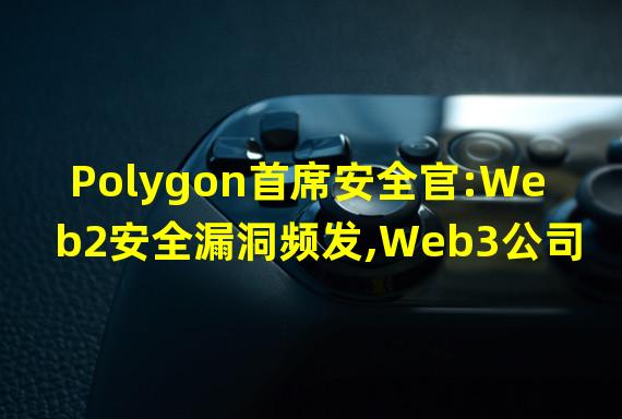 Polygon首席安全官:Web2安全漏洞频发,Web3公司应为此聘请传统安全专家