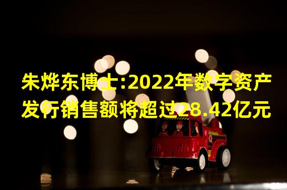 朱烨东博士:2022年数字资产发行销售额将超过28.42亿元