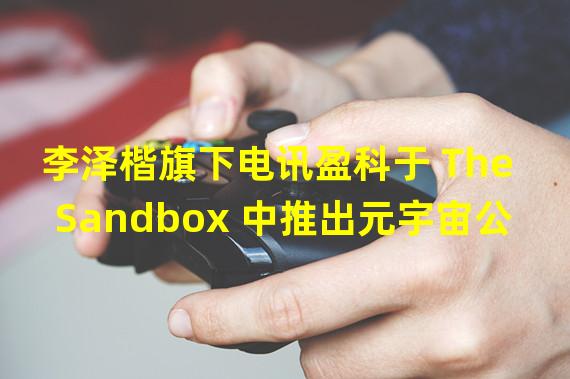 李泽楷旗下电讯盈科于 The Sandbox 中推出元宇宙公司