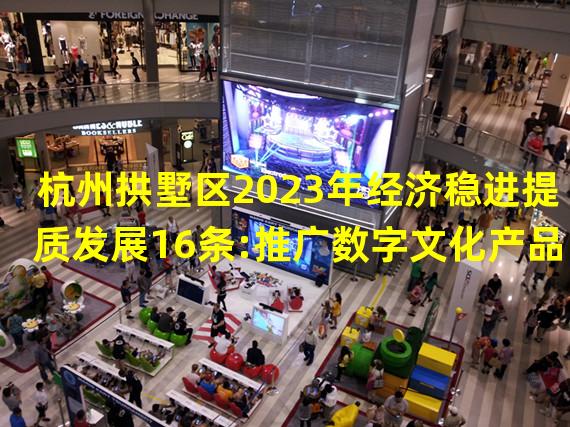 杭州拱墅区2023年经济稳进提质发展16条:推广数字文化产品