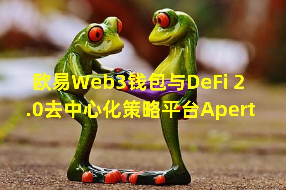 欧易Web3钱包与DeFi 2.0去中心化策略平台Aperture达成官方合作