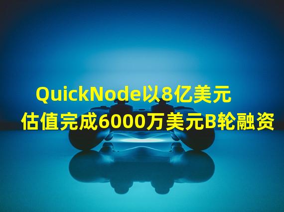 QuickNode以8亿美元估值完成6000万美元B轮融资