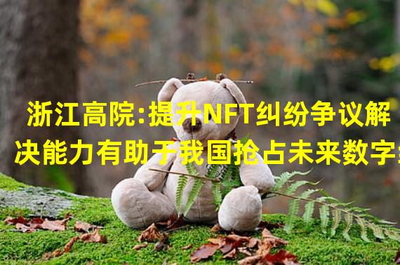 浙江高院:提升NFT纠纷争议解决能力有助于我国抢占未来数字经济领域高地
