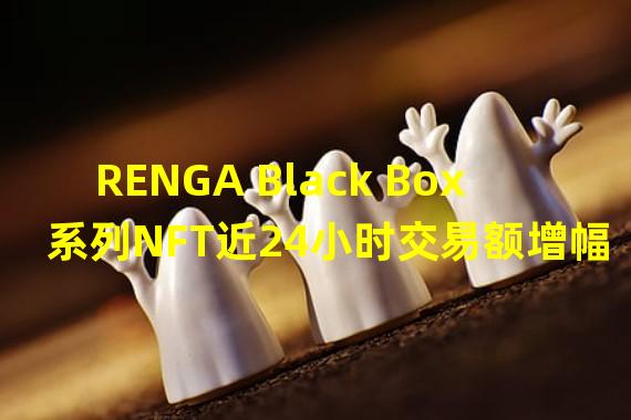 RENGA Black Box系列NFT近24小时交易额增幅超1000%
