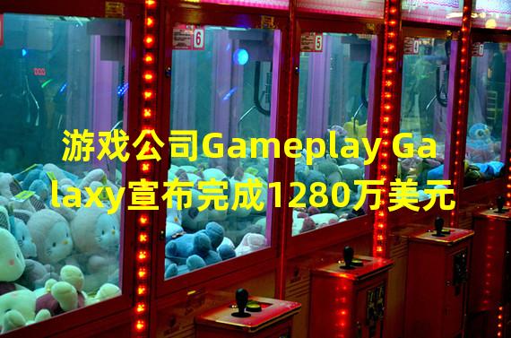 游戏公司Gameplay Galaxy宣布完成1280万美元种子轮资金