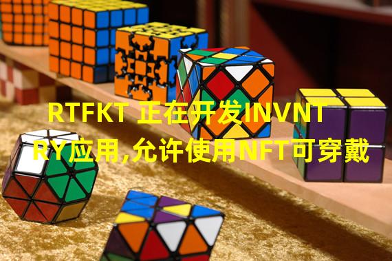 RTFKT 正在开发INVNTRY应用,允许使用NFT可穿戴设备定制drip并为Clone X创建内容