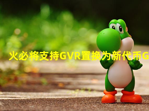 火必将支持GVR置换为新代币GRV