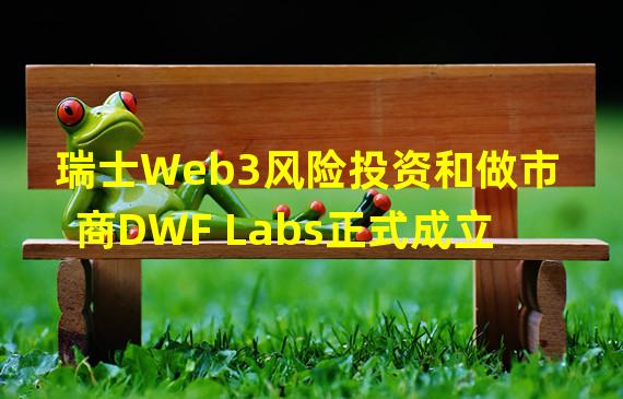 瑞士Web3风险投资和做市商DWF Labs正式成立