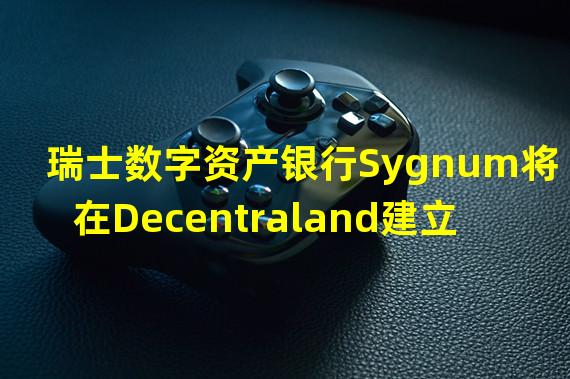 瑞士数字资产银行Sygnum将在Decentraland建立虚拟活动中心