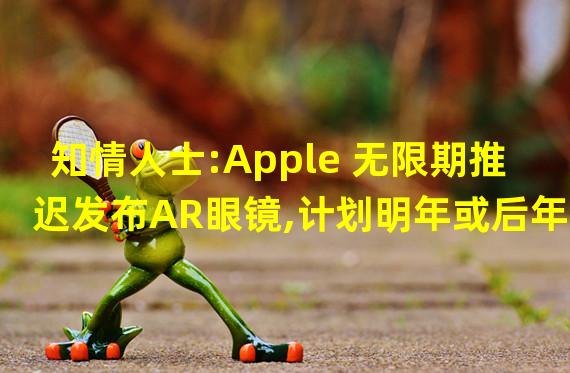 知情人士:Apple 无限期推迟发布AR眼镜,计划明年或后年推出低沉本混合现实耳机