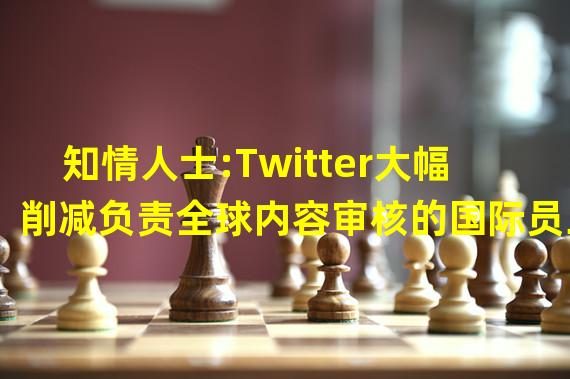 知情人士:Twitter大幅削减负责全球内容审核的国际员工