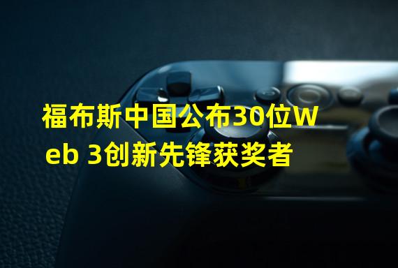 福布斯中国公布30位Web 3创新先锋获奖者