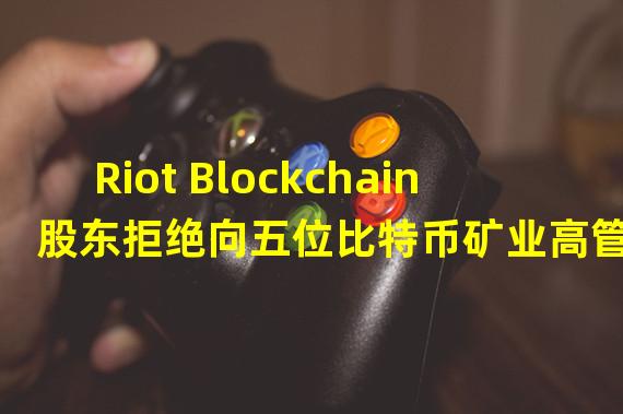 Riot Blockchain 股东拒绝向五位比特币矿业高管授予 9000 万美元的薪酬
