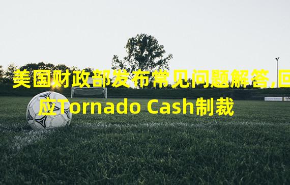 美国财政部发布常见问题解答,回应Tornado Cash制裁争议