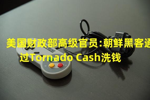 美国财政部高级官员:朝鲜黑客通过Tornado Cash洗钱数百万美元