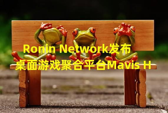 Ronin Network发布桌面游戏聚合平台Mavis Hub 2,较上一版本小90%